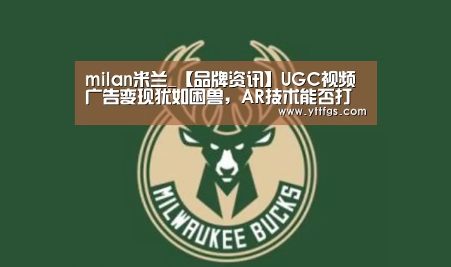 milan米兰_【品牌资讯】UGC视频广告变现犹如困兽,AR技术能否打开囚笼?(图3) 米兰官方网站