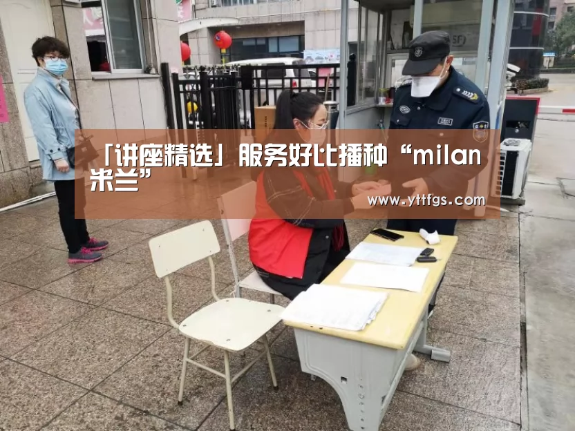 「讲座精选」服务好比播种“milan米兰”(图1) 米兰官方网站