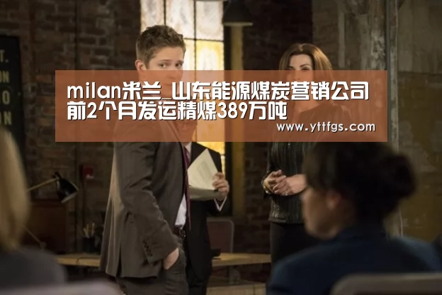 milan米兰_山东能源煤炭营销公司前2个月发运精煤389万吨(图1) 米兰官方网站