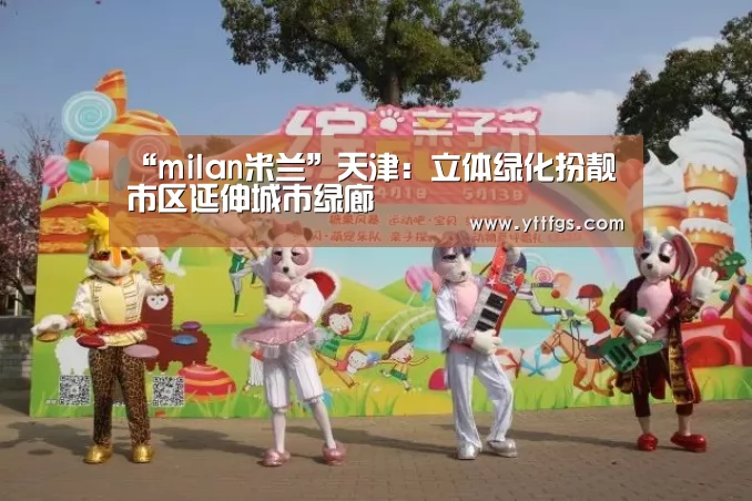 “milan米兰”天津:立体绿化扮靓市区延伸城市绿廊(图2) 米兰官方网站