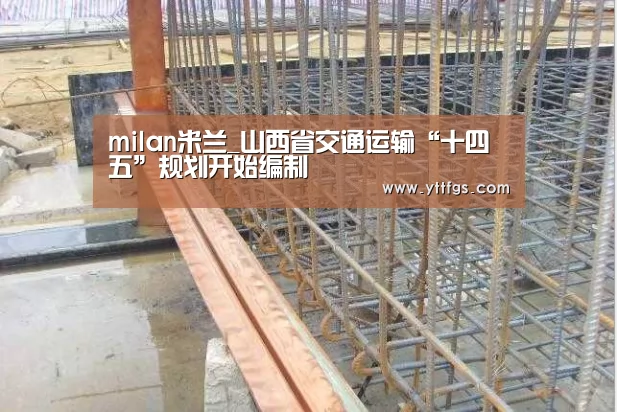 milan米兰_山西省交通运输“十四五”规划开始编制(图3) milan米兰