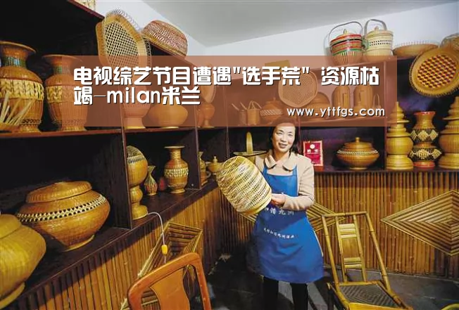 电视综艺节目遭遇选手荒 资源枯竭-milan米兰(图3) 米兰官方网站