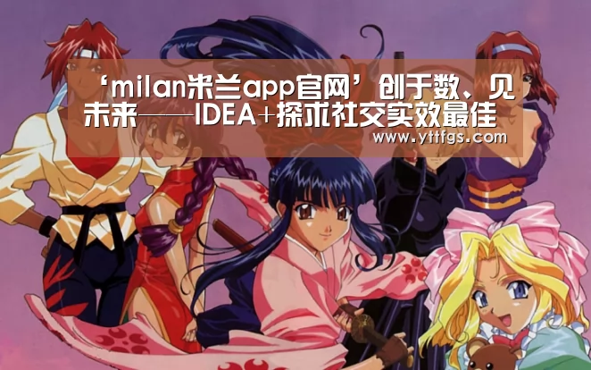 ‘milan米兰app官网’创于数、见未来——IDEA+探求社交实效最佳路径(图1) 米兰官方网站