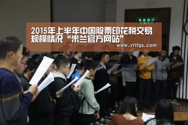 2015年上半年中国股票印花税交易规模情况“米兰官方网站”(图2) milan米兰