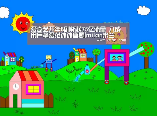 爱奇艺开年8剧斩获75亿流量 八成用户挚爱范冰冰唐嫣|milan米兰(图2) milan米兰