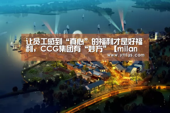 让员工感到“真心”的福利才是好福利,CCG集团有“妙方”【milan米兰】(图1) milan米兰app官网