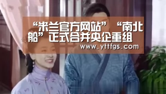 “米兰官方网站”“南北船”正式合并央企重组多路并进(图1) milan米兰app官网