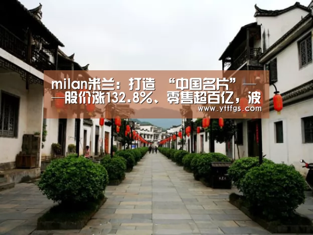 milan米兰:打造 “中国名片”——股价涨132.8%、零售超百亿,波司登战略成果发布(图2) milan米兰
