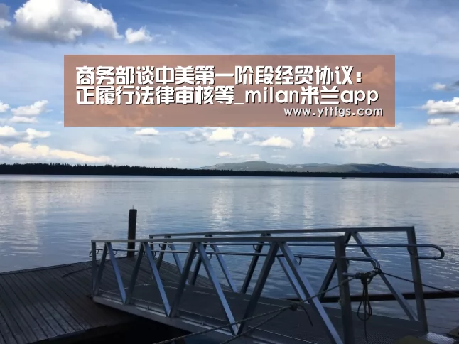 商务部谈中美第一阶段经贸协议:正履行法律审核等_milan米兰app官网(图1) milan米兰