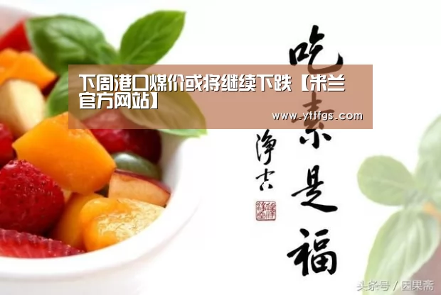 下周港口煤价或将继续下跌【米兰官方网站】(图2) milan米兰app官网