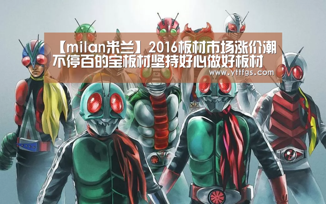 【milan米兰】2016板材市场涨价潮不停百的宝板材坚持好心做好板材(图1) milan米兰