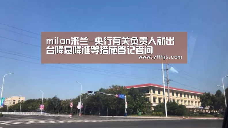 milan米兰-央行有关负责人就出台降息降准等措施答记者问(图3) 米兰官方网站