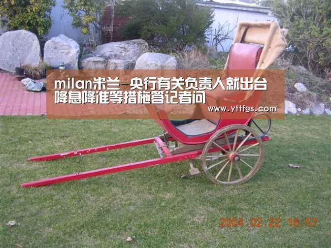 milan米兰-央行有关负责人就出台降息降准等措施答记者问(图1) 米兰官方网站