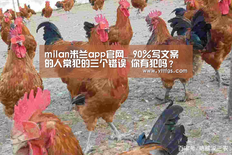 milan米兰app官网_
90%写文案的人常犯的三个错误 你有犯吗?(图1) 米兰官方网站