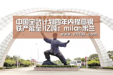 中国宝武计划四年内提高钢铁产能至1亿吨:milan米兰(图3) milan米兰